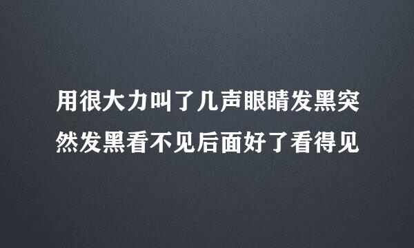 用很大力叫了几声眼睛发黑突然发黑看不见后面好了看得见