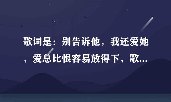 歌词是：别告诉他，我还爱她，爱总比恨容易放得下，歌名是啥。