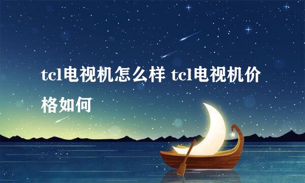 tcl电视机怎么样 tcl电视机价格如何