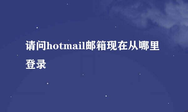 请问hotmail邮箱现在从哪里登录