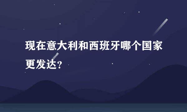 现在意大利和西班牙哪个国家更发达？