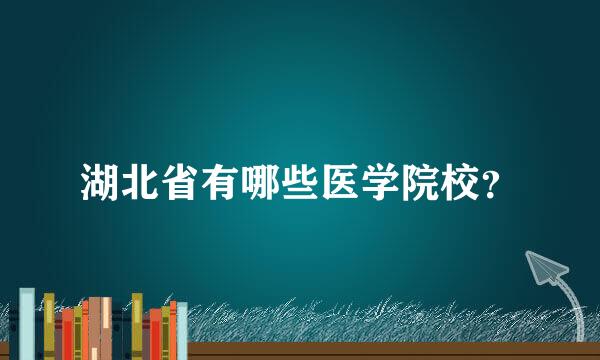 湖北省有哪些医学院校？