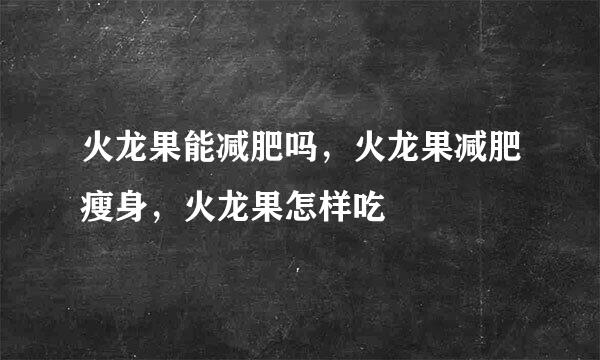 火龙果能减肥吗，火龙果减肥瘦身，火龙果怎样吃