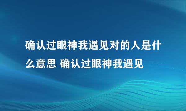 确认过眼神我遇见对的人是什么意思 确认过眼神我遇见