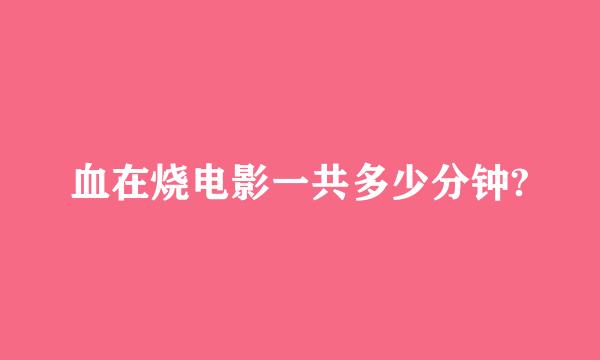 血在烧电影一共多少分钟?