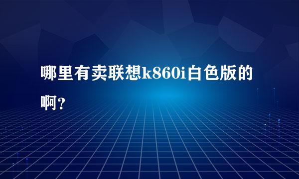 哪里有卖联想k860i白色版的啊？