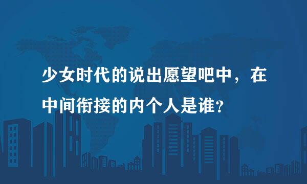 少女时代的说出愿望吧中，在中间衔接的内个人是谁？