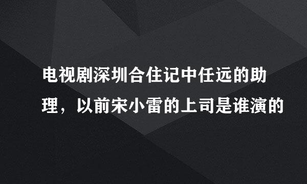 电视剧深圳合住记中任远的助理，以前宋小雷的上司是谁演的