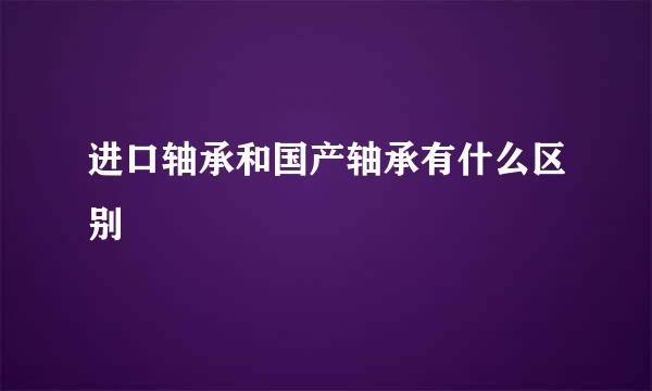 进口轴承和国产轴承有什么区别