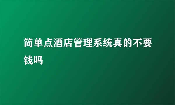 简单点酒店管理系统真的不要钱吗