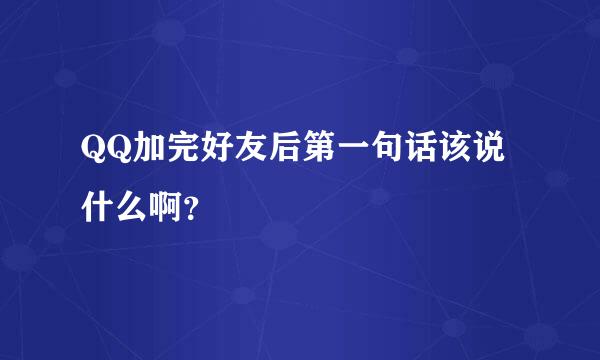 QQ加完好友后第一句话该说什么啊？