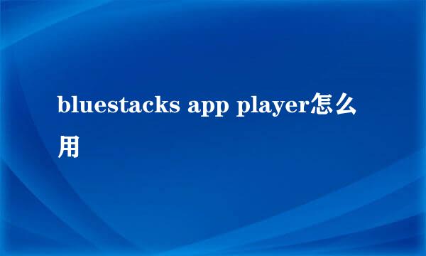 bluestacks app player怎么用