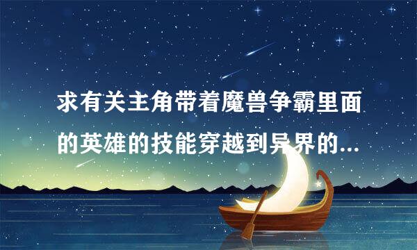 求有关主角带着魔兽争霸里面的英雄的技能穿越到异界的小说……要完本的……