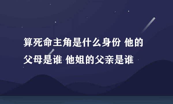 算死命主角是什么身份 他的父母是谁 他姐的父亲是谁