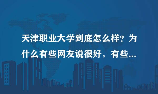 天津职业大学到底怎么样？为什么有些网友说很好，有些说是坑钱的学校？！