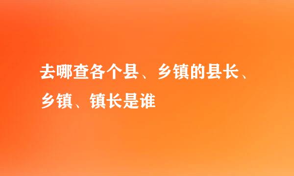 去哪查各个县、乡镇的县长、乡镇、镇长是谁