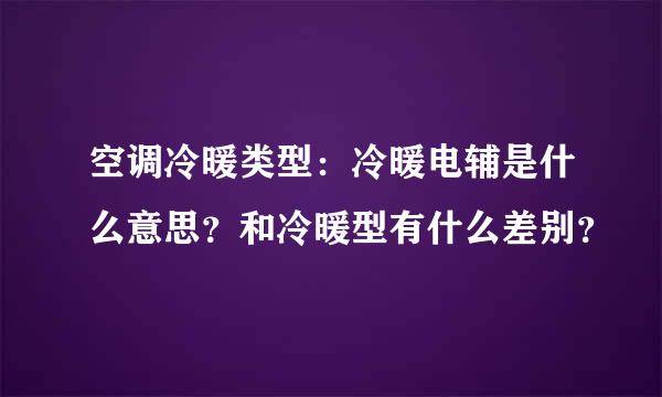 空调冷暖类型：冷暖电辅是什么意思？和冷暖型有什么差别？