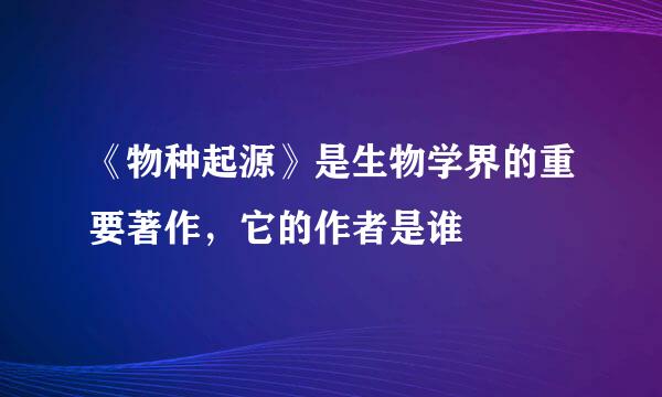 《物种起源》是生物学界的重要著作，它的作者是谁