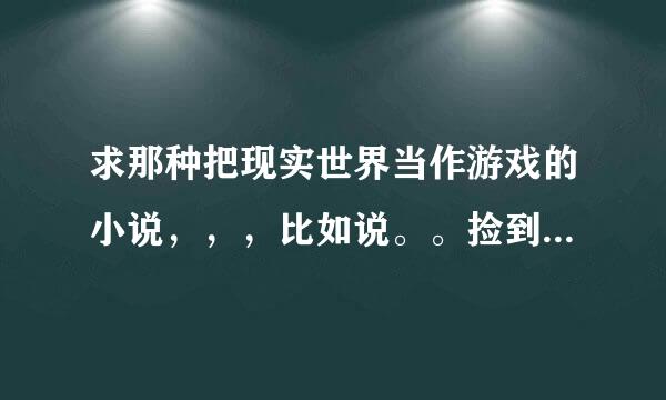 求那种把现实世界当作游戏的小说，，，比如说。。捡到一个系统，然后世界在他眼里就变成游戏了，，跪求！