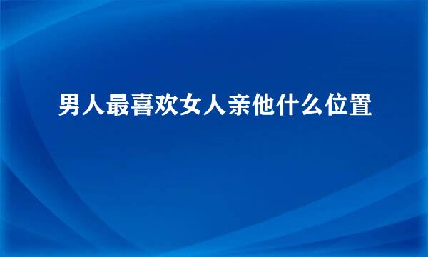 男人最喜欢女人亲他什么位置