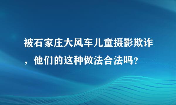 被石家庄大风车儿童摄影欺诈，他们的这种做法合法吗？