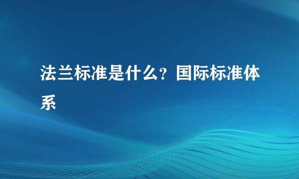 法兰标准是什么？国际标准体系