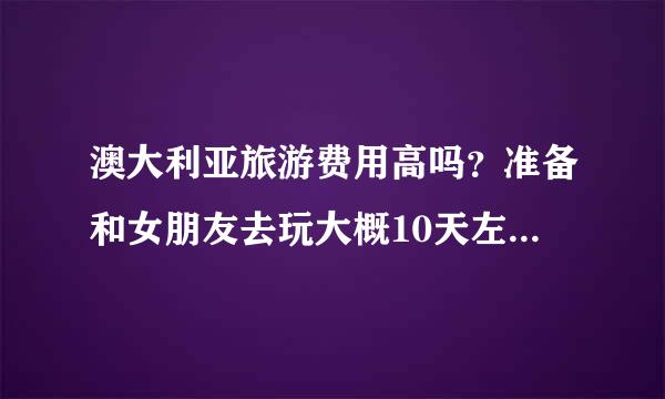 澳大利亚旅游费用高吗？准备和女朋友去玩大概10天左右，需要准备多少钱？