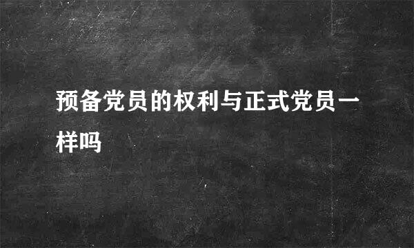 预备党员的权利与正式党员一样吗