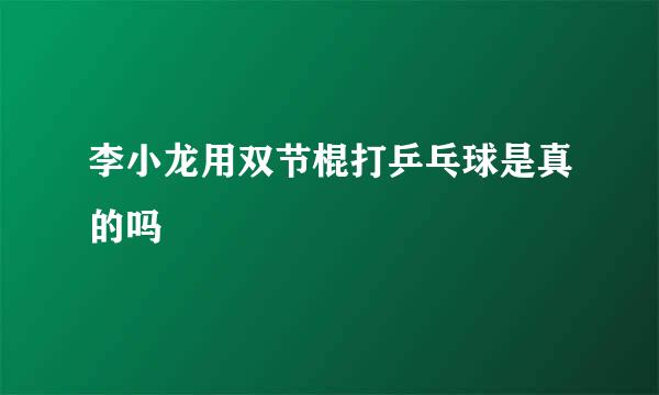 李小龙用双节棍打乒乓球是真的吗