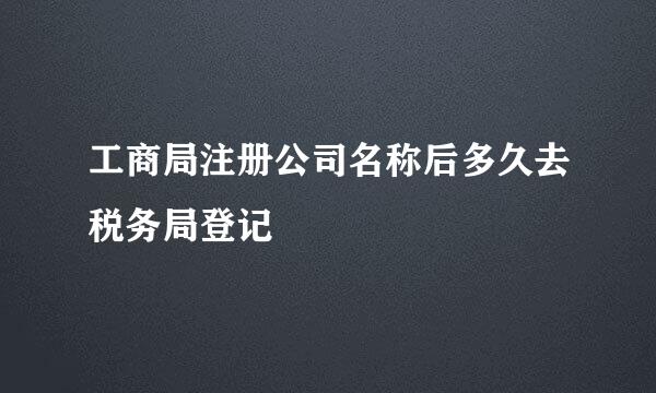 工商局注册公司名称后多久去税务局登记