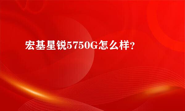 宏基星锐5750G怎么样？