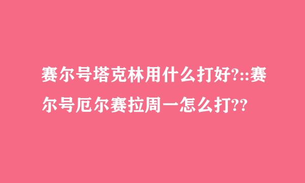 赛尔号塔克林用什么打好?::赛尔号厄尔赛拉周一怎么打??