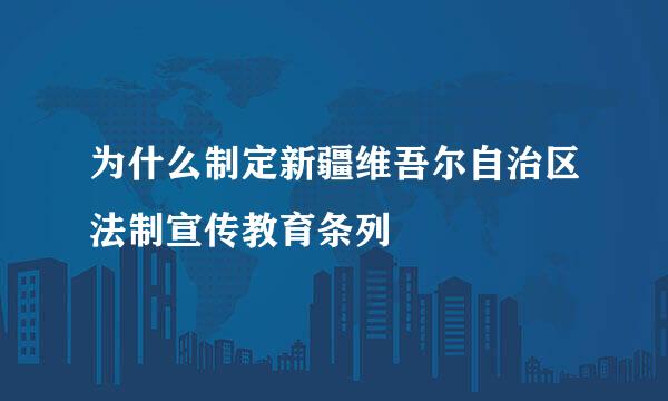 为什么制定新疆维吾尔自治区法制宣传教育条列