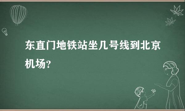 东直门地铁站坐几号线到北京机场？