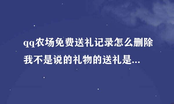 qq农场免费送礼记录怎么删除我不是说的礼物的送礼是农场里每天都能送的那个免费送礼