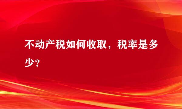 不动产税如何收取，税率是多少？