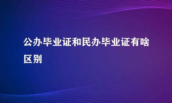 公办毕业证和民办毕业证有啥区别