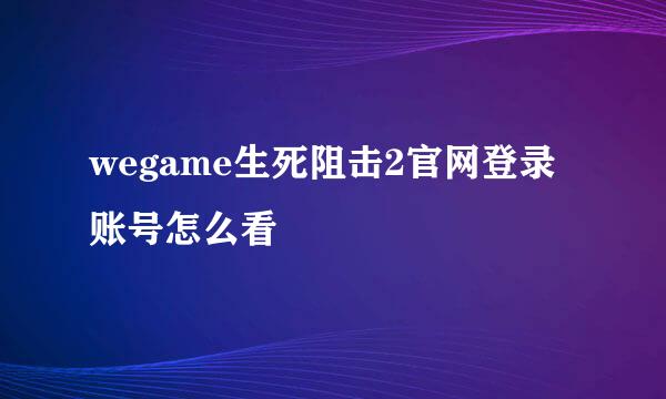 wegame生死阻击2官网登录账号怎么看