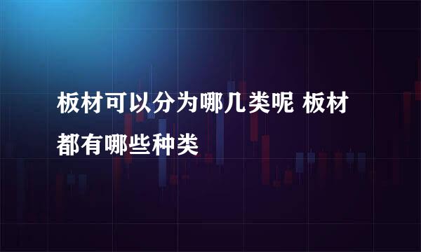 板材可以分为哪几类呢 板材都有哪些种类