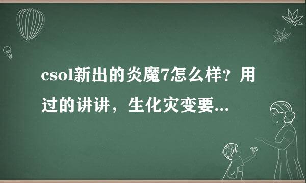 csol新出的炎魔7怎么样？用过的讲讲，生化灾变要不要入手？