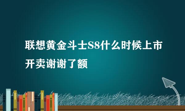 联想黄金斗士S8什么时候上市开卖谢谢了额