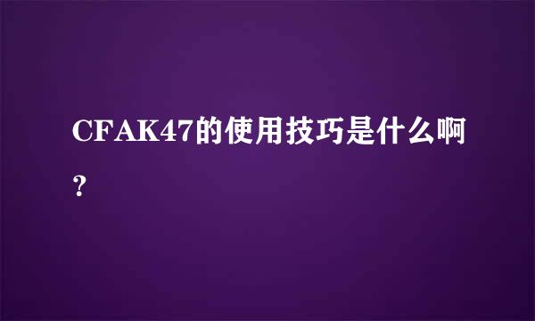 CFAK47的使用技巧是什么啊？