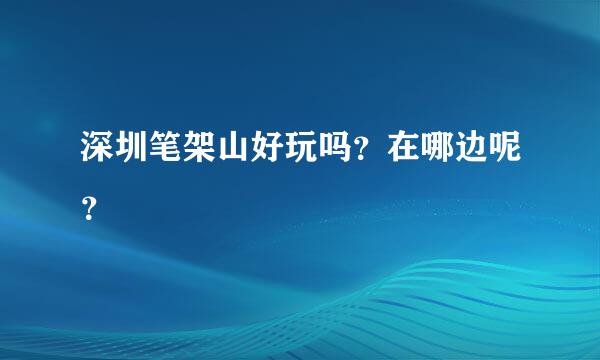 深圳笔架山好玩吗？在哪边呢？