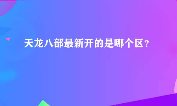 天龙八部最新开的是哪个区？