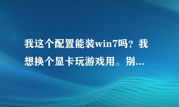 我这个配置能装win7吗？我想换个显卡玩游戏用。别的有需要换的吗？