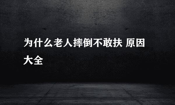 为什么老人摔倒不敢扶 原因大全