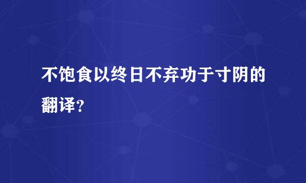 不饱食以终日不弃功于寸阴的翻译？