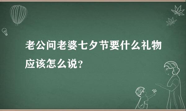 老公问老婆七夕节要什么礼物应该怎么说？