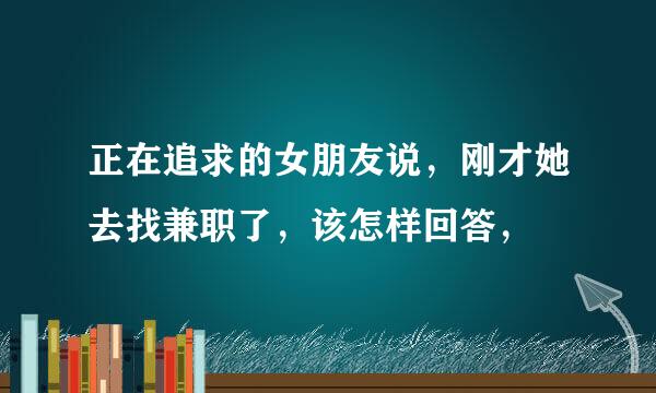 正在追求的女朋友说，刚才她去找兼职了，该怎样回答，