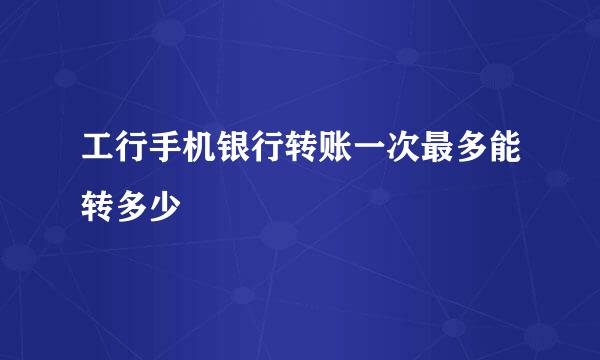 工行手机银行转账一次最多能转多少